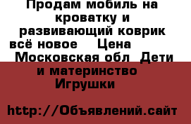 Продам мобиль на кроватку и развивающий коврик всё новое. › Цена ­ 2 000 - Московская обл. Дети и материнство » Игрушки   